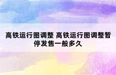 高铁运行图调整 高铁运行图调整暂停发售一般多久